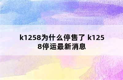 k1258为什么停售了 k1258停运最新消息